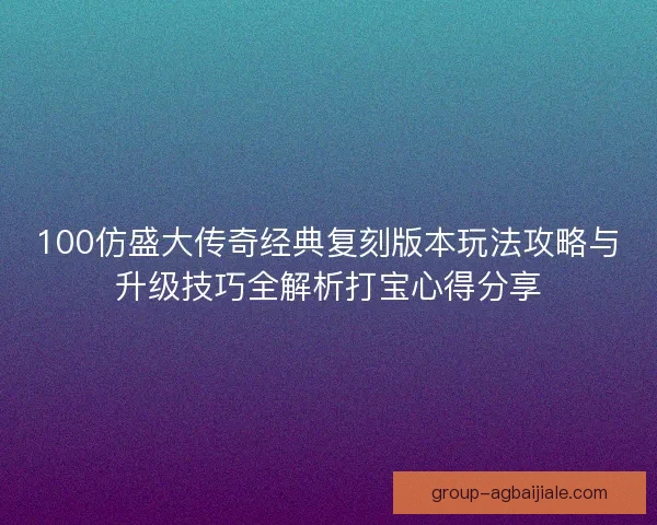 100仿盛大传奇经典复刻版本玩法攻略与升级技巧全解析打宝心得分享