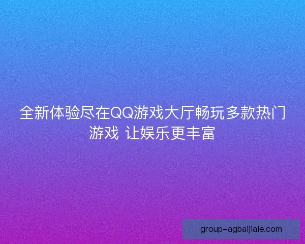全新体验尽在QQ游戏大厅畅玩多款热门游戏 让娱乐更丰富