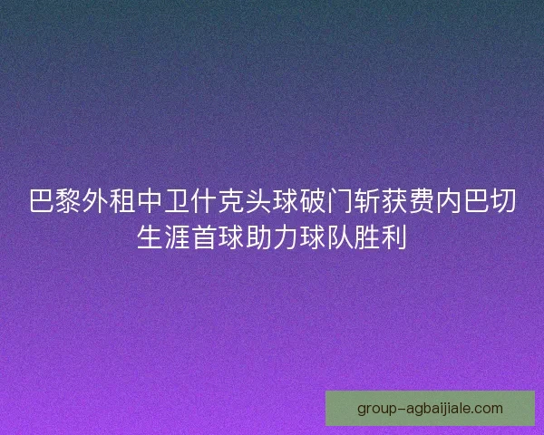 巴黎外租中卫什克头球破门斩获费内巴切生涯首球助力球队胜利