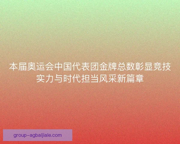 本届奥运会中国代表团金牌总数彰显竞技实力与时代担当风采新篇章
