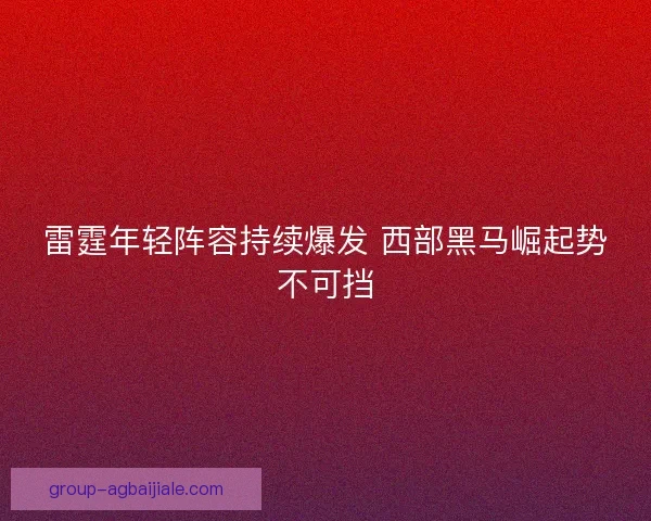 雷霆年轻阵容持续爆发 西部黑马崛起势不可挡