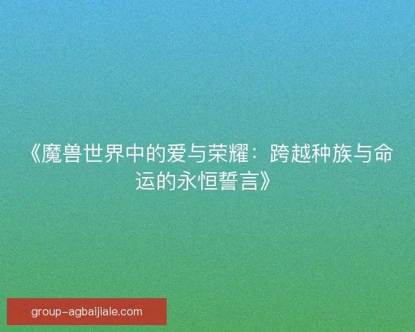 《魔兽世界中的爱与荣耀：跨越种族与命运的永恒誓言》