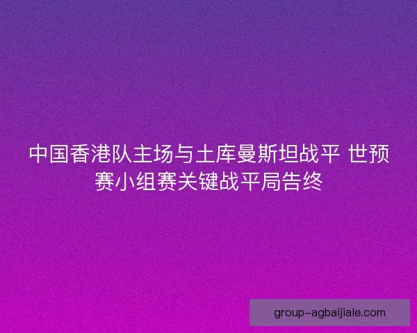 中国香港队主场与土库曼斯坦战平 世预赛小组赛关键战平局告终